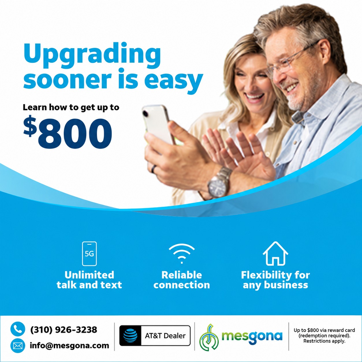 Upgrading sooner is easy: learn how to get up to $800. A couple smile at a phone. Unlimited talk and text, reliable connection, flexibility for any business. Mesgona, AT&T Dealer.